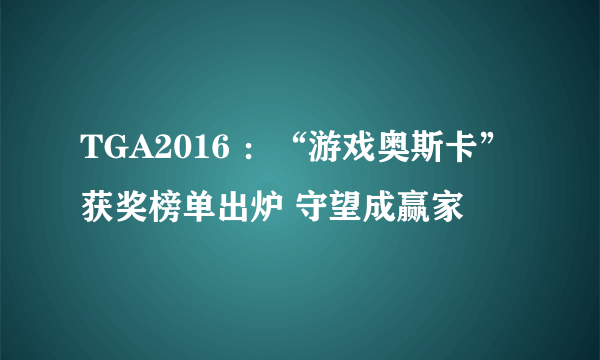 TGA2016 ：“游戏奥斯卡”获奖榜单出炉 守望成赢家