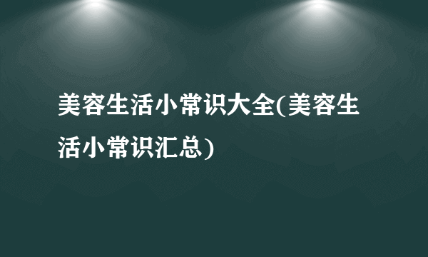 美容生活小常识大全(美容生活小常识汇总)