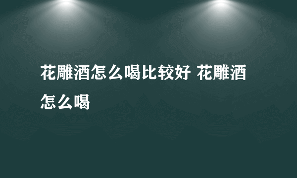 花雕酒怎么喝比较好 花雕酒怎么喝