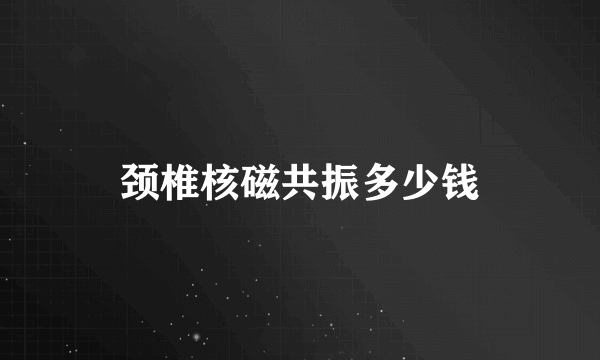 颈椎核磁共振多少钱