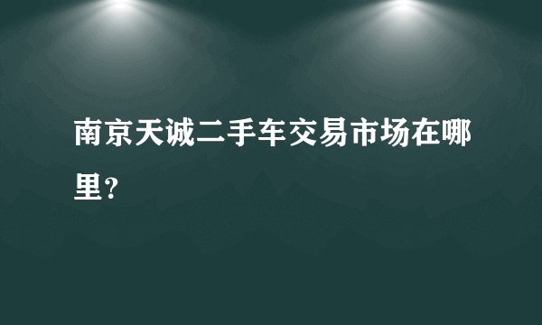 南京天诚二手车交易市场在哪里？