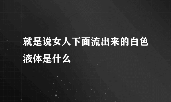 就是说女人下面流出来的白色液体是什么