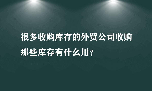 很多收购库存的外贸公司收购那些库存有什么用？