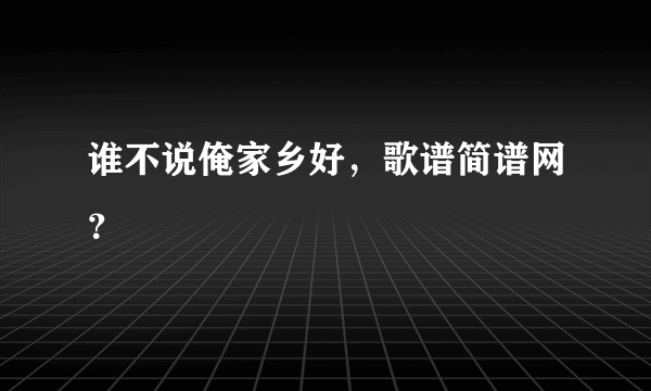 谁不说俺家乡好，歌谱简谱网？
