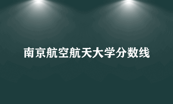 南京航空航天大学分数线