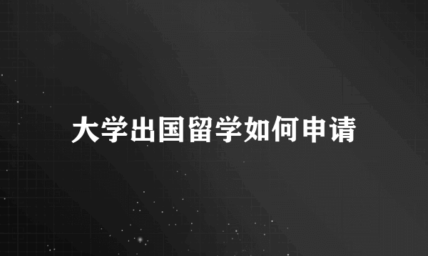 大学出国留学如何申请