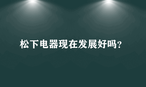 松下电器现在发展好吗？
