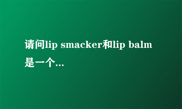 请问lip smacker和lip balm是一个意思吗?