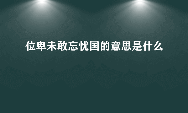 位卑未敢忘忧国的意思是什么