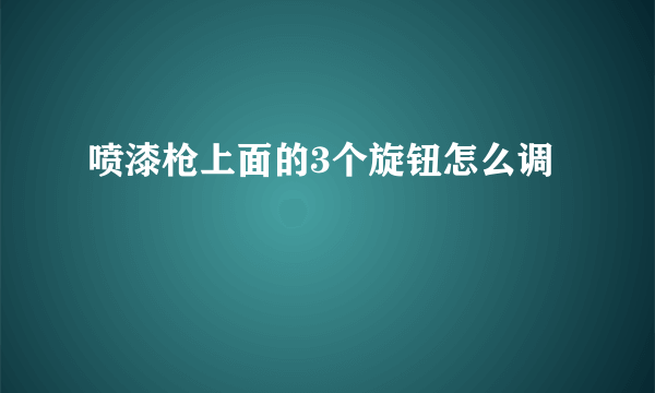 喷漆枪上面的3个旋钮怎么调