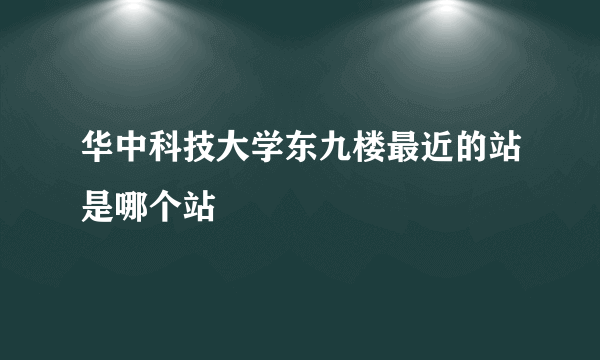 华中科技大学东九楼最近的站是哪个站
