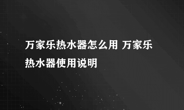 万家乐热水器怎么用 万家乐热水器使用说明