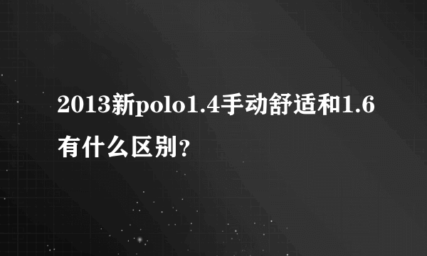 2013新polo1.4手动舒适和1.6有什么区别？
