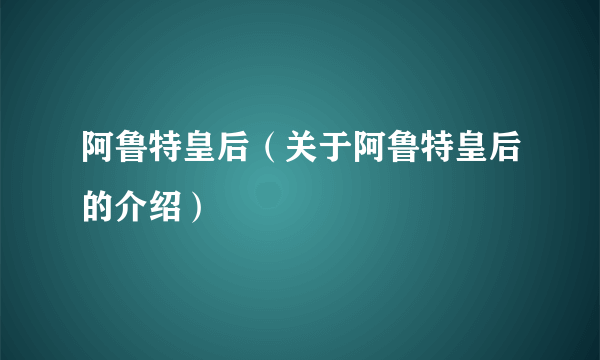 阿鲁特皇后（关于阿鲁特皇后的介绍）