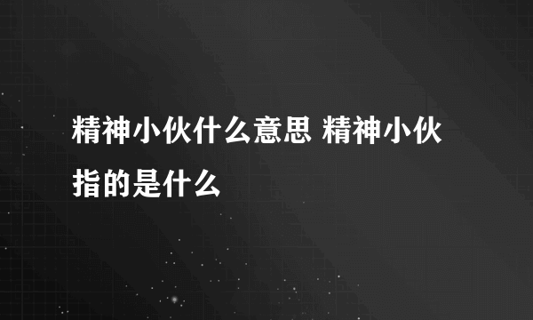 精神小伙什么意思 精神小伙指的是什么