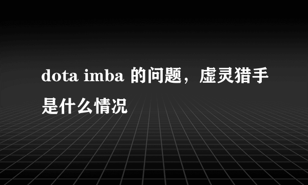 dota imba 的问题，虚灵猎手是什么情况