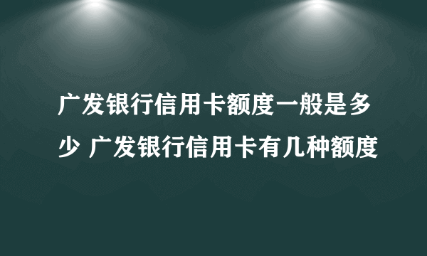 广发银行信用卡额度一般是多少 广发银行信用卡有几种额度