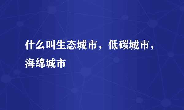 什么叫生态城市，低碳城市，海绵城市
