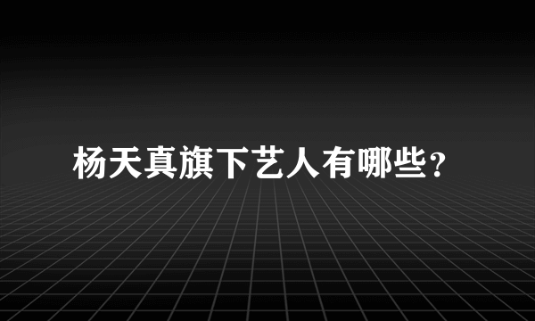 杨天真旗下艺人有哪些？