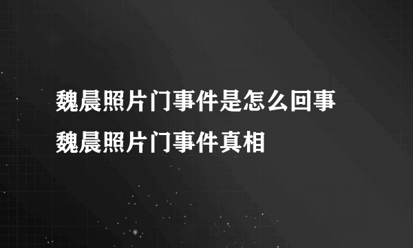 魏晨照片门事件是怎么回事 魏晨照片门事件真相