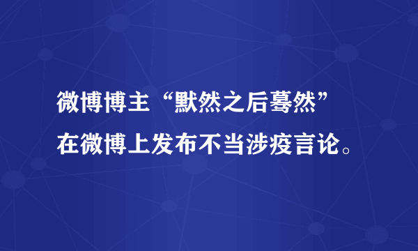微博博主“默然之后蓦然” 在微博上发布不当涉疫言论。