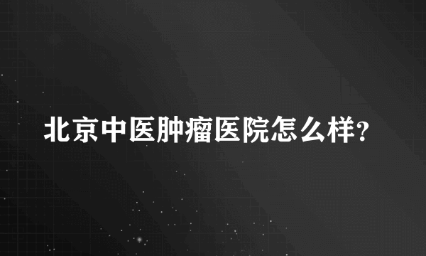北京中医肿瘤医院怎么样？