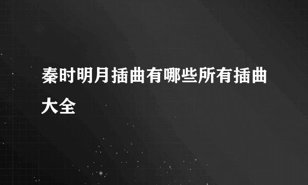 秦时明月插曲有哪些所有插曲大全