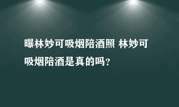 曝林妙可吸烟陪酒照 林妙可吸烟陪酒是真的吗？