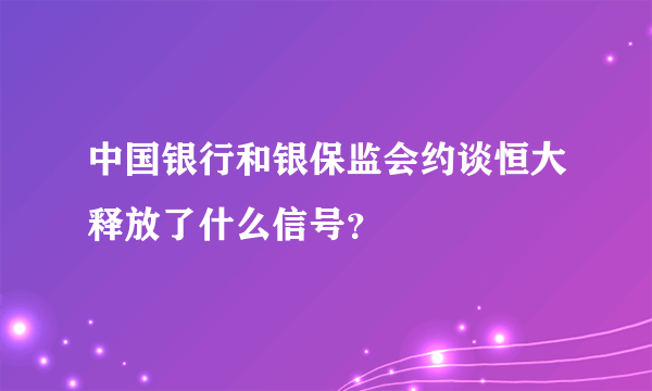 中国银行和银保监会约谈恒大释放了什么信号？