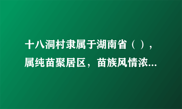 十八洞村隶属于湖南省（），属纯苗聚居区，苗族风情浓郁，苗族原