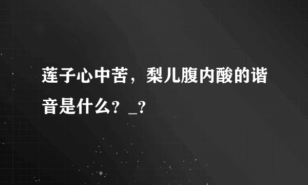 莲子心中苦，梨儿腹内酸的谐音是什么？_？