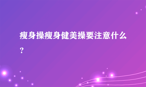 瘦身操瘦身健美操要注意什么？