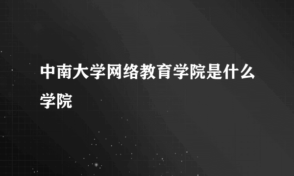 中南大学网络教育学院是什么学院