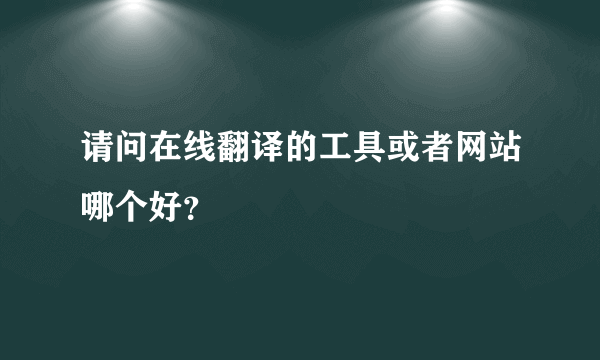 请问在线翻译的工具或者网站哪个好？