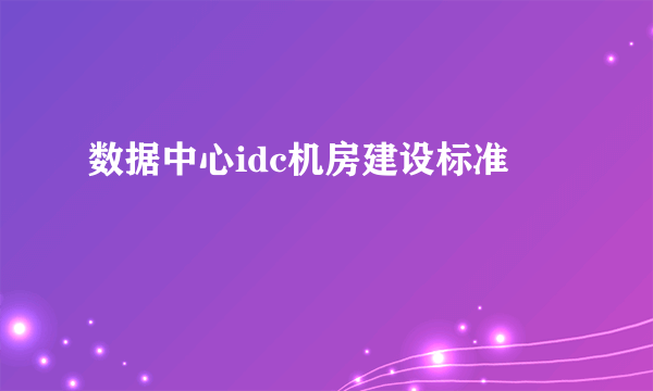 数据中心idc机房建设标准