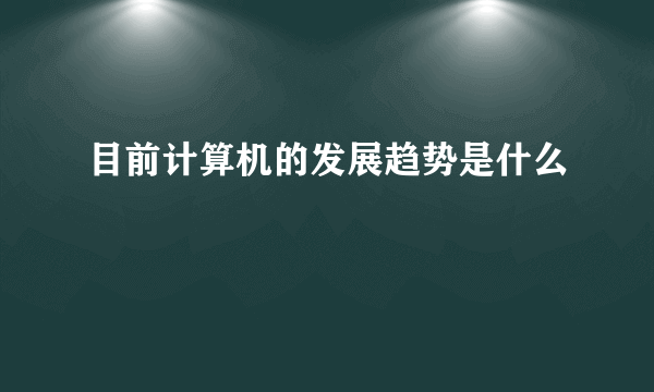 目前计算机的发展趋势是什么
