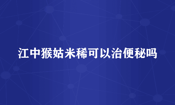 江中猴姑米稀可以治便秘吗
