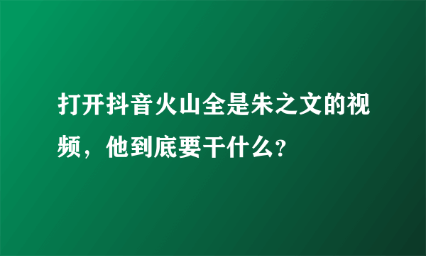 打开抖音火山全是朱之文的视频，他到底要干什么？