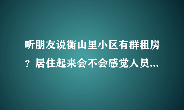 听朋友说衡山里小区有群租房？居住起来会不会感觉人员混杂比较乱？