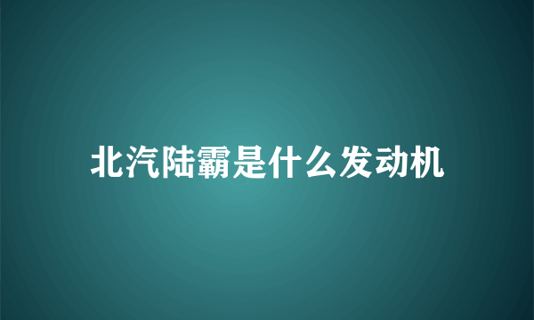 北汽陆霸是什么发动机