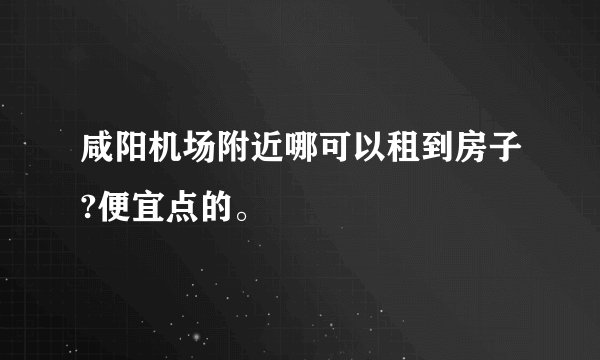 咸阳机场附近哪可以租到房子?便宜点的。