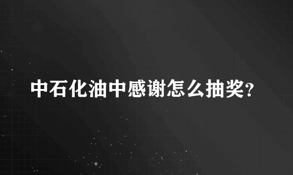 中石化油中感谢怎么抽奖？