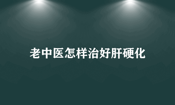 老中医怎样治好肝硬化