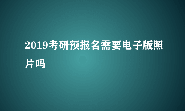 2019考研预报名需要电子版照片吗