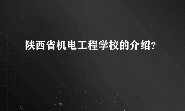 陕西省机电工程学校的介绍？