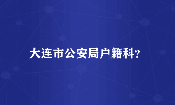 大连市公安局户籍科？