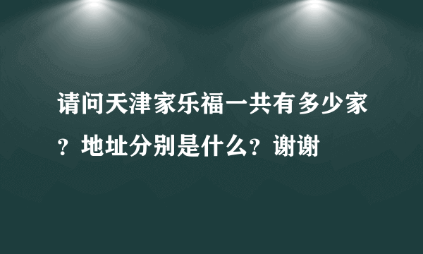 请问天津家乐福一共有多少家？地址分别是什么？谢谢