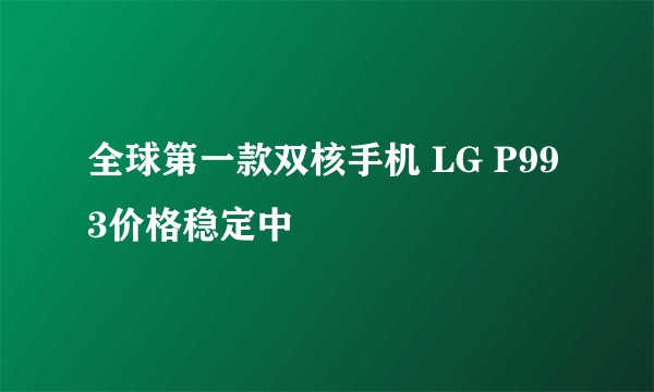 全球第一款双核手机 LG P993价格稳定中