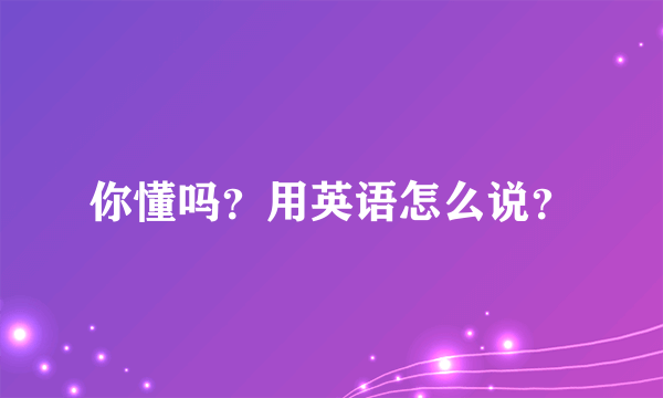 你懂吗？用英语怎么说？