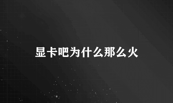 显卡吧为什么那么火